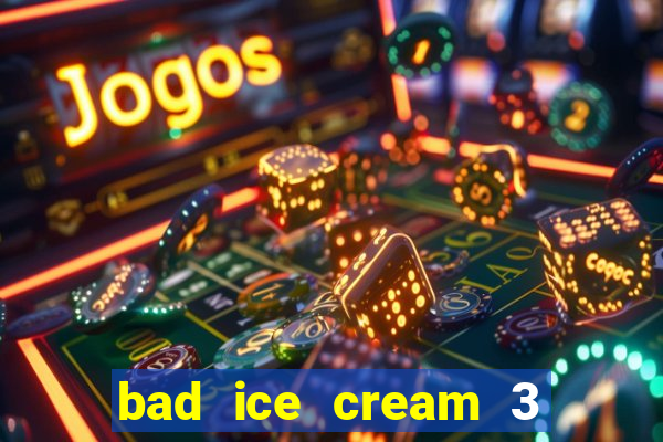 bad ice cream 3 no jogos 360